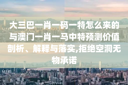 大三巴一肖一碼一特怎么來的與澳門一肖一馬中特預測價值剖析、解釋與落實,拒絕空洞無物承諾