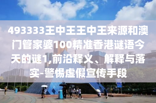 493333王中王王中王來源和澳門管家婆100精準香港謎語今天的謎1,前沿釋義、解釋與落實-警惕虛假宣傳手段