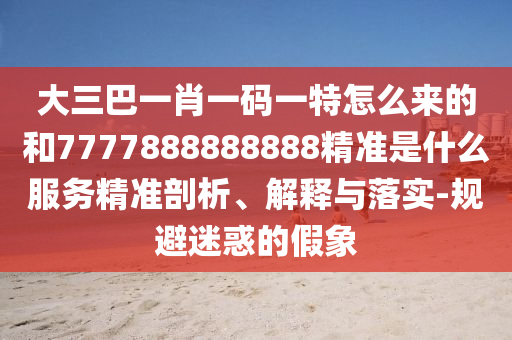 大三巴一肖一碼一特怎么來的和7777888888888精準(zhǔn)是什么服務(wù)精準(zhǔn)剖析、解釋與落實(shí)-規(guī)避迷惑的假象