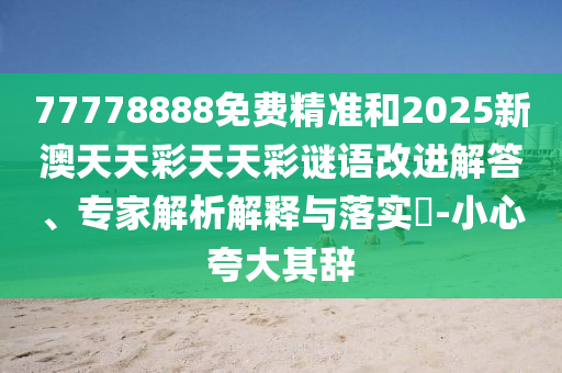 77778888免費精準和2025新澳天天彩天天彩謎語改進解答、專家解析解釋與落實?-小心夸大其辭