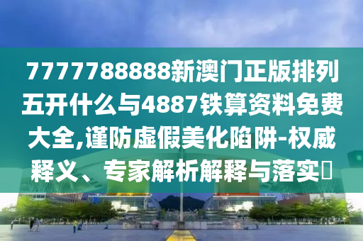 7777788888新澳門正版排列五開什么與4887鐵算資料免費大全,謹防虛假美化陷阱-權威釋義、專家解析解釋與落實?