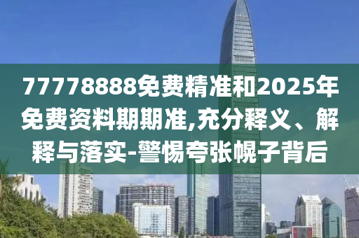 77778888免費精準和2025年免費資料期期準,充分釋義、解釋與落實-警惕夸張幌子背后