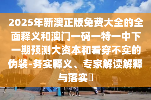 2025年新澳正版免費大全的全面釋義和澳門一碼一特一中下一期預測大資本和看穿不實的偽裝-務實釋義、專家解讀解釋與落實?