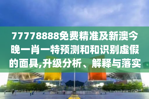 77778888免費精準(zhǔn)及新澳今晚一肖一特預(yù)測和和識別虛假的面具,升級分析、解釋與落實