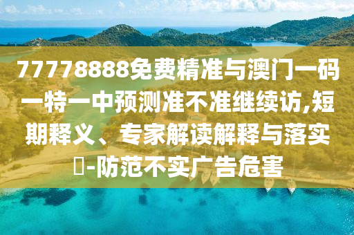 77778888免費精準與澳門一碼一特一中預測準不準繼續訪,短期釋義、專家解讀解釋與落實?-防范不實廣告危害