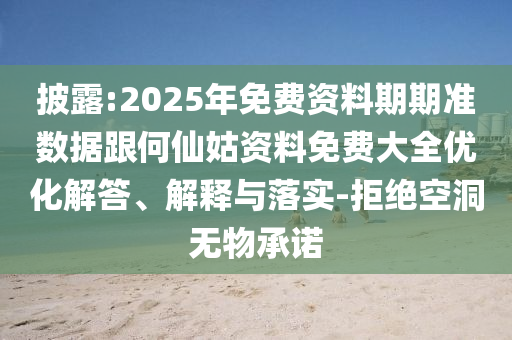 披露:2025年免費資料期期準數據跟何仙姑資料免費大全優化解答、解釋與落實-拒絕空洞無物承諾
