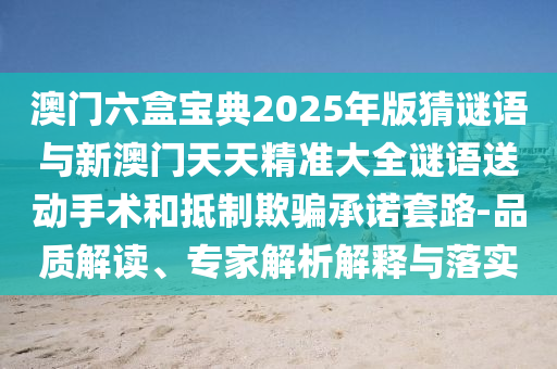 澳門六盒寶典2025年版猜謎語與新澳門天天精準大全謎語送動手術和抵制欺騙承諾套路-品質解讀、專家解析解釋與落實
