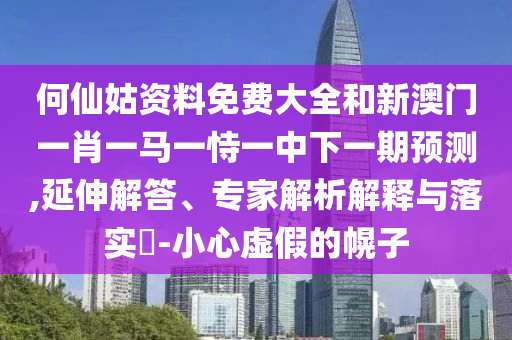 何仙姑資料免費(fèi)大全和新澳門一肖一馬一恃一中下一期預(yù)測(cè),延伸解答、專家解析解釋與落實(shí)?-小心虛假的幌子