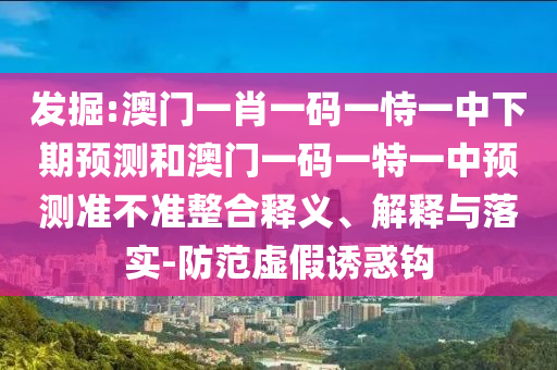 發(fā)掘:澳門一肖一碼一恃一中下期預(yù)測和澳門一碼一特一中預(yù)測準(zhǔn)不準(zhǔn)整合釋義、解釋與落實(shí)-防范虛假誘惑鉤