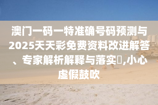 澳門一碼一特準確號碼預測與2025天天彩免費資料改進解答、專家解析解釋與落實?,小心虛假鼓吹