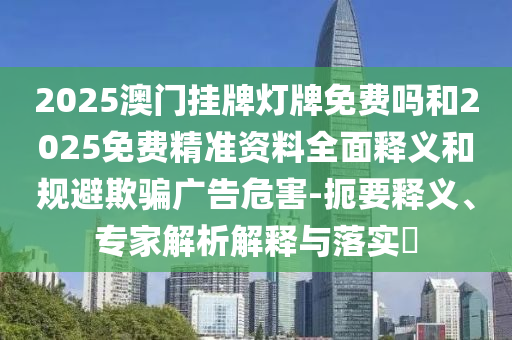 2025澳門掛牌燈牌免費嗎和2025免費精準資料全面釋義和規避欺騙廣告危害-扼要釋義、專家解析解釋與落實?