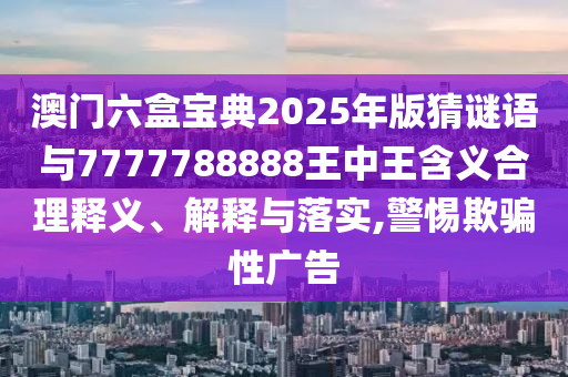 澳門六盒寶典2025年版猜謎語與7777788888王中王含義合理釋義、解釋與落實,警惕欺騙性廣告