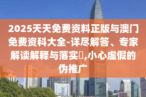 2025天天免費(fèi)資料正版與澳門免費(fèi)資科大全-詳盡解答、專家解讀解釋與落實(shí)?,小心虛假的偽推廣