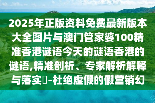 2025年正版資料免費最新版本大全圖片與澳門管家婆100精準(zhǔn)香港謎語今天的謎語香港的謎語,精準(zhǔn)剖析、專家解析解釋與落實?-杜絕虛假的假營銷幻