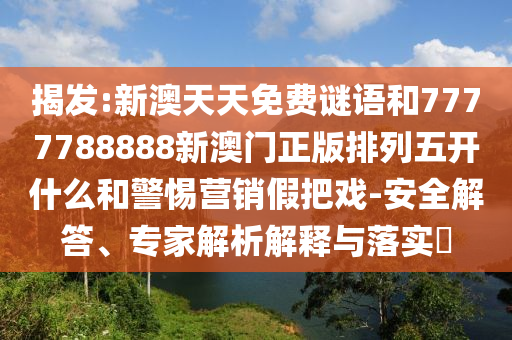 揭發(fā):新澳天天免費(fèi)謎語和7777788888新澳門正版排列五開什么和警惕營(yíng)銷假把戲-安全解答、專家解析解釋與落實(shí)?
