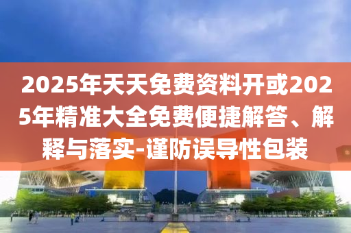 2025年天天免費資料開或2025年精準大全免費便捷解答、解釋與落實-謹防誤導性包裝
