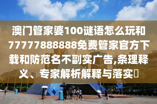 澳門管家婆100謎語怎么玩和77777888888免費(fèi)管家官方下載和防范名不副實(shí)廣告,條理釋義、專家解析解釋與落實(shí)?