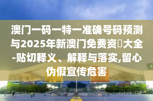 澳門一碼一特一準(zhǔn)確號碼預(yù)測與2025年新澳門免費資枓大全-貼切釋義、解釋與落實,留心偽假宣傳危害