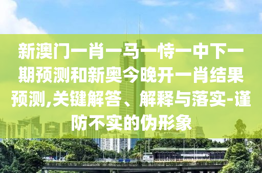 新澳門一肖一馬一恃一中下一期預測和新奧今晚開一肖結果預測,關鍵解答、解釋與落實-謹防不實的偽形象