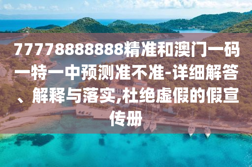 77778888888精準和澳門一碼一特一中預測準不準-詳細解答、解釋與落實,杜絕虛假的假宣傳冊