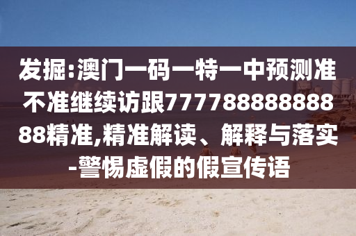 發(fā)掘:澳門一碼一特一中預(yù)測(cè)準(zhǔn)不準(zhǔn)繼續(xù)訪跟77778888888888精準(zhǔn),精準(zhǔn)解讀、解釋與落實(shí)-警惕虛假的假宣傳語(yǔ)