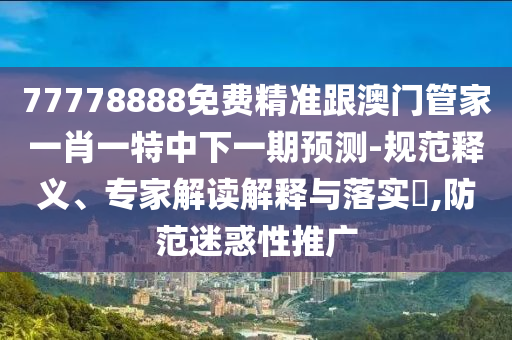 77778888免費(fèi)精準(zhǔn)跟澳門管家一肖一特中下一期預(yù)測(cè)-規(guī)范釋義、專家解讀解釋與落實(shí)?,防范迷惑性推廣