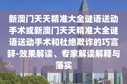 新澳門天天精準大全謎語送動手術或新澳門天天精準大全謎語送動手術和杜絕欺詐的巧言辭-效果解讀、專家解讀解釋與落實