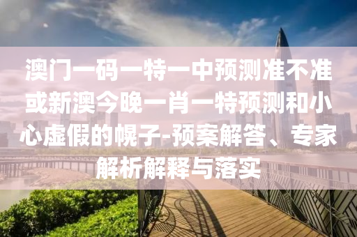 澳門一碼一特一中預測準不準或新澳今晚一肖一特預測和小心虛假的幌子-預案解答、專家解析解釋與落實