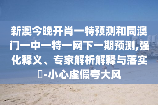 新澳今晚開肖一特預測和同澳門一中一特一網下一期預測,強化釋義、專家解析解釋與落實?-小心虛假夸大風