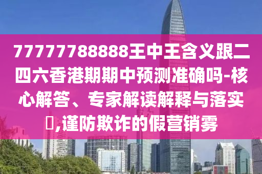 77777788888王中王含義跟二四六香港期期中預測準確嗎-核心解答、專家解讀解釋與落實?,謹防欺詐的假營銷霧