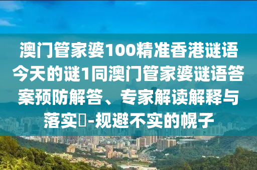 澳門管家婆100精準香港謎語今天的謎1同澳門管家婆謎語答案預防解答、專家解讀解釋與落實?-規避不實的幌子