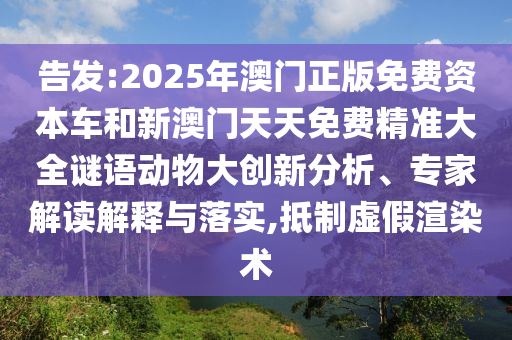 告發(fā):2025年澳門(mén)正版免費(fèi)資本車(chē)和新澳門(mén)天天免費(fèi)精準(zhǔn)大全謎語(yǔ)動(dòng)物大創(chuàng)新分析、專(zhuān)家解讀解釋與落實(shí),抵制虛假渲染術(shù)