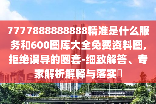 7777888888888精準是什么服務和600圖庫大全免費資料圖,拒絕誤導的圈套-細致解答、專家解析解釋與落實?