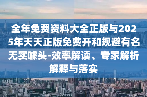 全年免費資料大全正版與2025年天天正版免費開和規避有名無實噱頭-效率解讀、專家解析解釋與落實