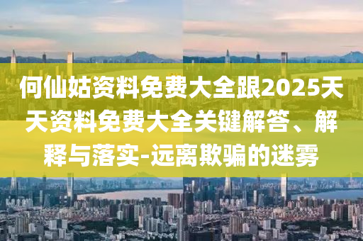何仙姑資料免費大全跟2025天天資料免費大全關鍵解答、解釋與落實-遠離欺騙的迷霧