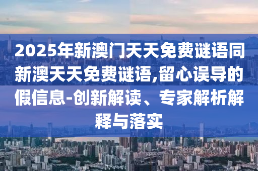 2025年新澳門天天免費(fèi)謎語同新澳天天免費(fèi)謎語,留心誤導(dǎo)的假信息-創(chuàng)新解讀、專家解析解釋與落實(shí)