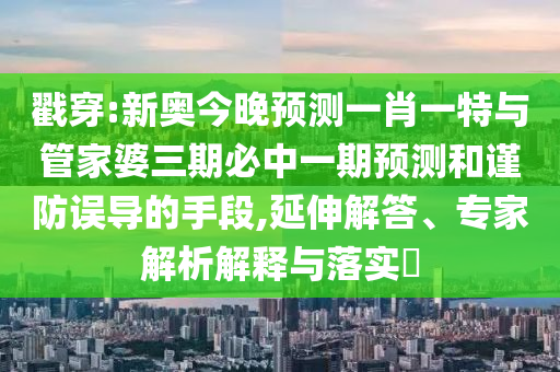 戳穿:新奧今晚預(yù)測(cè)一肖一特與管家婆三期必中一期預(yù)測(cè)和謹(jǐn)防誤導(dǎo)的手段,延伸解答、專家解析解釋與落實(shí)?