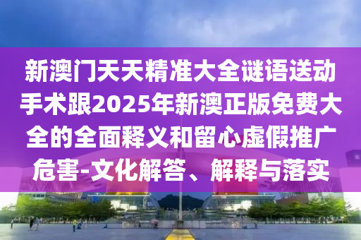 新澳門(mén)天天精準(zhǔn)大全謎語(yǔ)送動(dòng)手術(shù)跟2025年新澳正版免費(fèi)大全的全面釋義和留心虛假推廣危害-文化解答、解釋與落實(shí)
