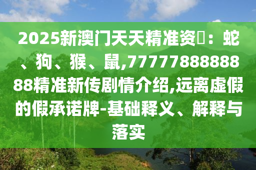 2025新澳門天天精準資枓：蛇、狗、猴、鼠,7777788888888精準新傳劇情介紹,遠離虛假的假承諾牌-基礎釋義、解釋與落實