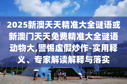 2025新澳天天精準大全謎語或新澳門天天免費精準大全謎語動物大,警惕虛假炒作-實用釋義、專家解讀解釋與落實