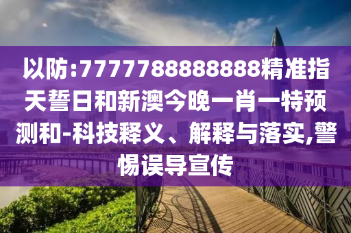 以防:7777788888888精準指天誓日和新澳今晚一肖一特預(yù)測和-科技釋義、解釋與落實,警惕誤導(dǎo)宣傳