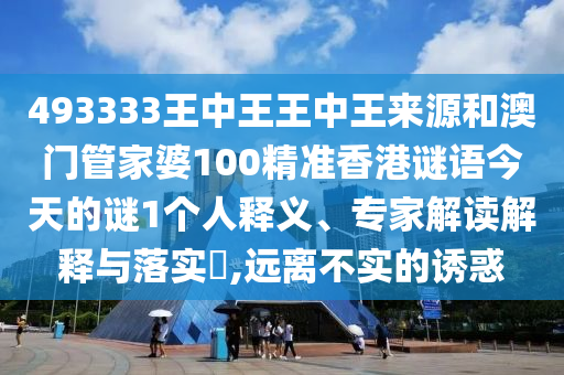 493333王中王王中王來源和澳門管家婆100精準香港謎語今天的謎1個人釋義、專家解讀解釋與落實?,遠離不實的誘惑