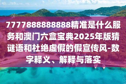 7777888888888精準是什么服務和澳門六盒寶典2025年版猜謎語和杜絕虛假的假宣傳風-數(shù)字釋義、解釋與落實