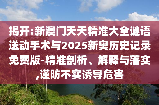 揭開:新澳門天天精準大全謎語送動手術與2025新奧歷史記錄免費版-精準剖析、解釋與落實,謹防不實誘導危害