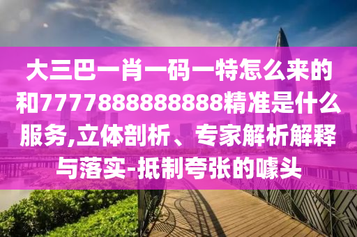 大三巴一肖一碼一特怎么來的和7777888888888精準(zhǔn)是什么服務(wù),立體剖析、專家解析解釋與落實(shí)-抵制夸張的噱頭