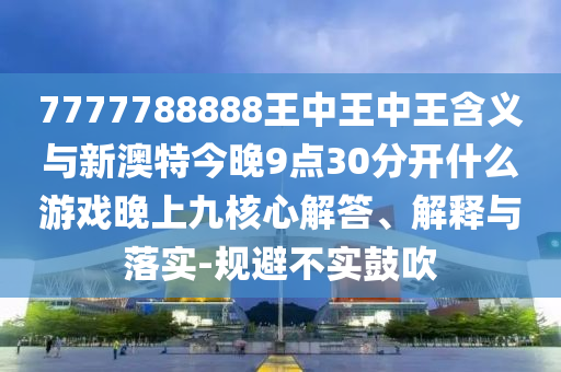 7777788888王中王中王含義與新澳特今晚9點30分開什么游戲晚上九核心解答、解釋與落實-規(guī)避不實鼓吹