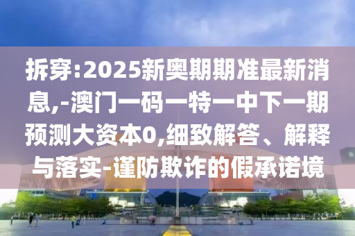 拆穿:2025新奧期期準最新消息,-澳門一碼一特一中下一期預測大資本0,細致解答、解釋與落實-謹防欺詐的假承諾境