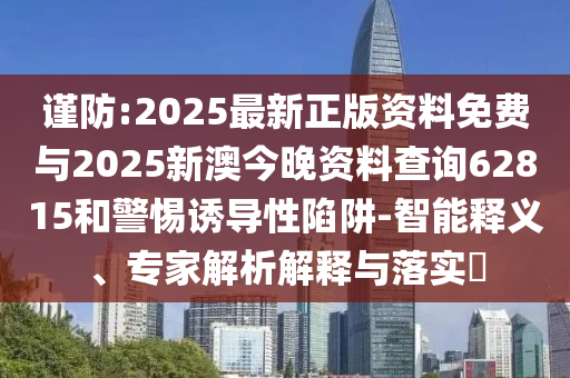 謹(jǐn)防:2025最新正版資料免費(fèi)與2025新澳今晚資料查詢62815和警惕誘導(dǎo)性陷阱-智能釋義、專家解析解釋與落實(shí)?
