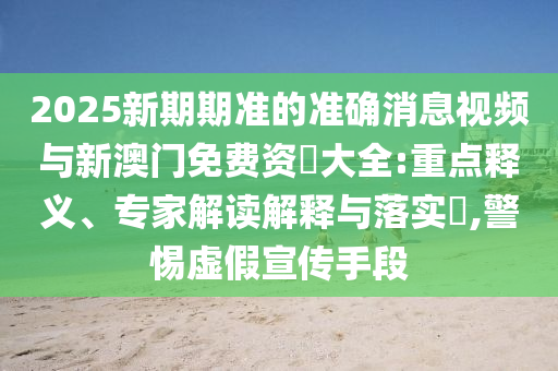 2025新期期準的準確消息視頻與新澳門免費資枓大全:重點釋義、專家解讀解釋與落實?,警惕虛假宣傳手段