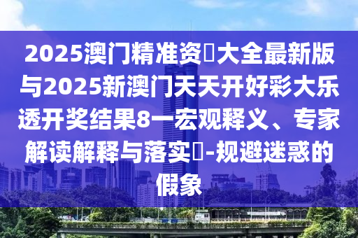 2025澳門精準資枓大全最新版與2025新澳門天天開好彩大樂透開獎結果8一宏觀釋義、專家解讀解釋與落實?-規避迷惑的假象